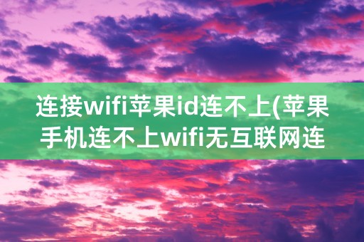 连接wifi苹果id连不上(苹果手机连不上wifi无互联网连接)