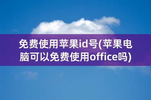 免费使用苹果id号(苹果电脑可以免费使用office吗)