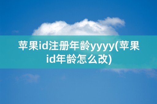 苹果id注册年龄yyyy(苹果id年龄怎么改)