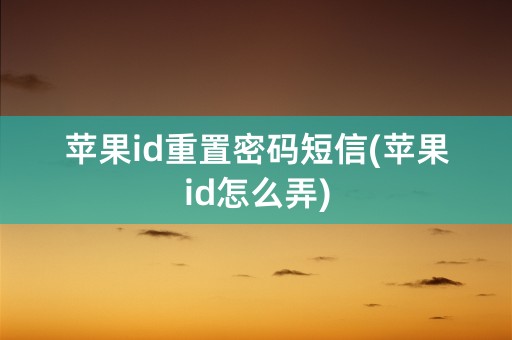 苹果id重置密码短信(苹果id怎么弄)