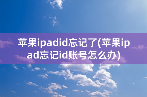 苹果ipadid忘记了(苹果ipad忘记id账号怎么办)