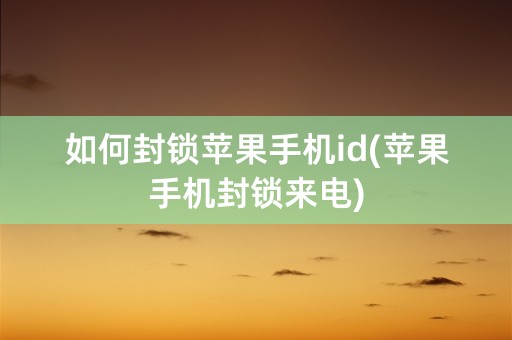 如何封锁苹果手机id(苹果手机封锁来电)