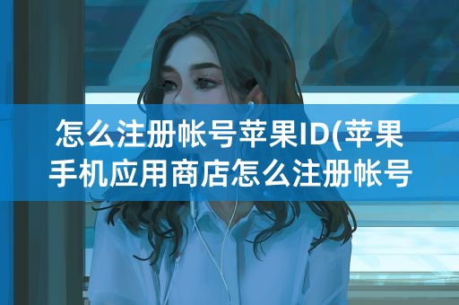 怎么注册帐号苹果ID(苹果手机应用商店怎么注册帐号)