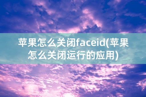 苹果怎么关闭faceid(苹果怎么关闭运行的应用)