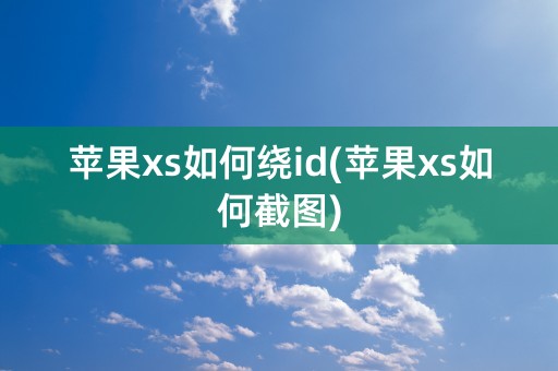 苹果xs如何绕id(苹果xs如何截图)