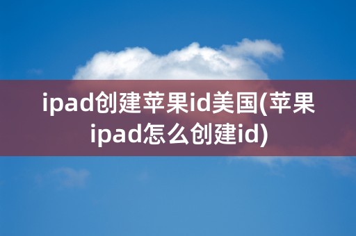 ipad创建苹果id美国(苹果ipad怎么创建id)