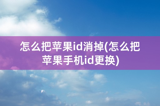 怎么把苹果id消掉(怎么把苹果手机id更换)