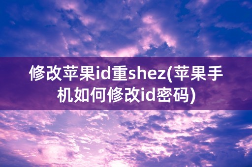 修改苹果id重shez(苹果手机如何修改id密码)