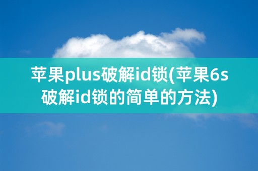 苹果plus破解id锁(苹果6s破解id锁的简单的方法)