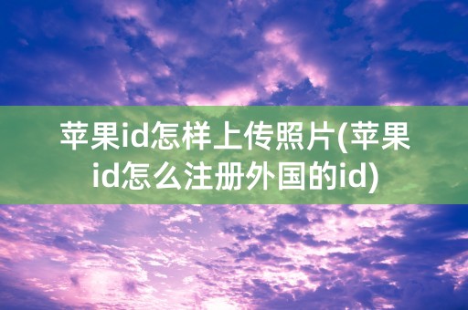 苹果id怎样上传照片(苹果id怎么注册外国的id)