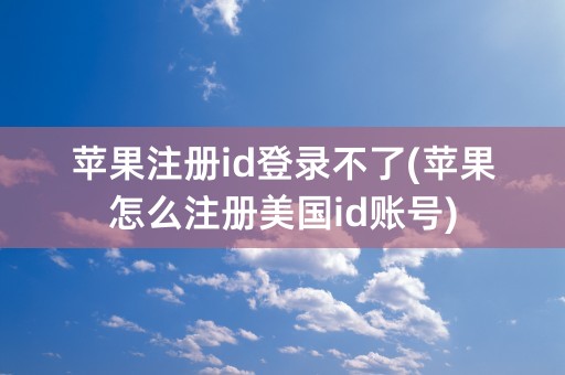 苹果注册id登录不了(苹果怎么注册美国id账号)