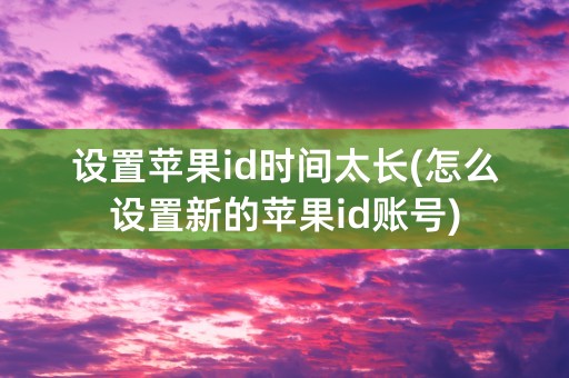 设置苹果id时间太长(怎么设置新的苹果id账号)