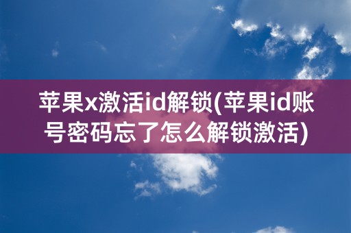 苹果x激活id解锁(苹果id账号密码忘了怎么解锁激活)