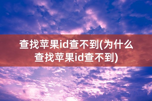 查找苹果id查不到(为什么查找苹果id查不到)