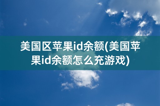 美国区苹果id余额(美国苹果id余额怎么充游戏)