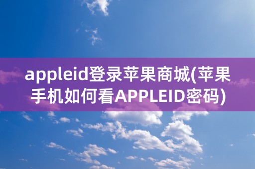 appleid登录苹果商城(苹果手机如何看APPLEID密码)