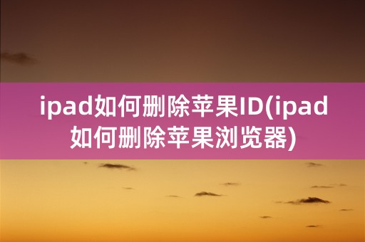 ipad如何删除苹果ID(ipad如何删除苹果浏览器)