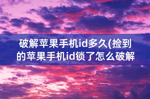 破解苹果手机id多久(捡到的苹果手机id锁了怎么破解)