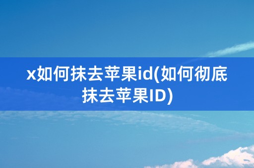 x如何抹去苹果id(如何彻底抹去苹果ID)