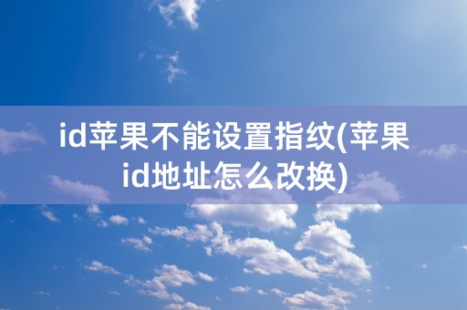 id苹果不能设置指纹(苹果id地址怎么改换)