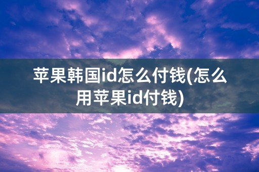 苹果韩国id怎么付钱(怎么用苹果id付钱)