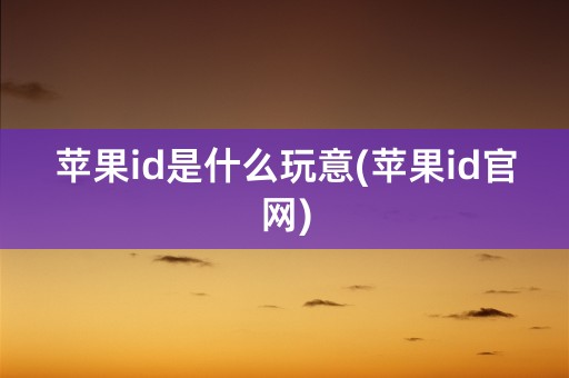 苹果id是什么玩意(苹果id官网)