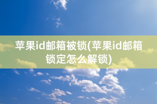 苹果id邮箱被锁(苹果id邮箱锁定怎么解锁)