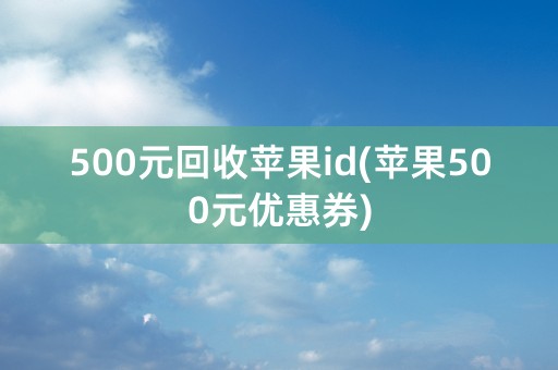 500元回收苹果id(苹果500元优惠券)