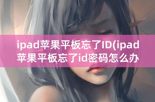 ipad苹果平板忘了ID(ipad苹果平板忘了id密码怎么办)