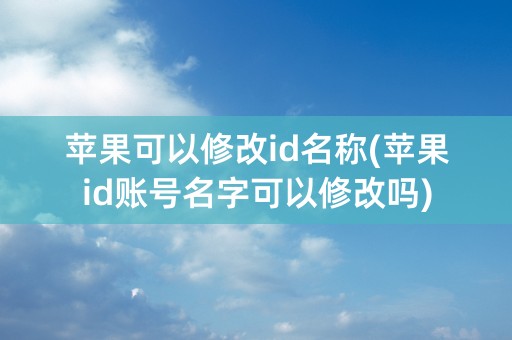 苹果可以修改id名称(苹果id账号名字可以修改吗)