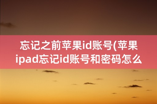 忘记之前苹果id账号(苹果ipad忘记id账号和密码怎么办)