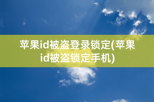 苹果id被盗登录锁定(苹果id被盗锁定手机)