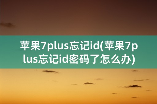 苹果7plus忘记id(苹果7plus忘记id密码了怎么办)