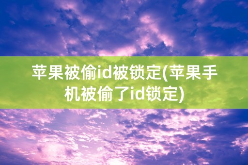 苹果被偷id被锁定(苹果手机被偷了id锁定)