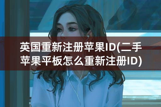 英国重新注册苹果ID(二手苹果平板怎么重新注册ID)