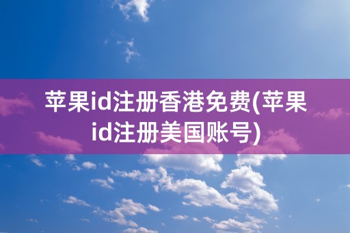 苹果id注册香港免费(苹果id注册美国账号)