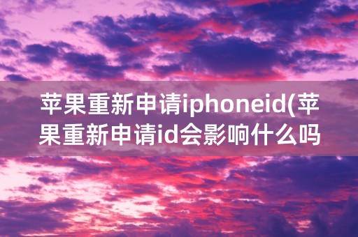 苹果重新申请iphoneid(苹果重新申请id会影响什么吗)