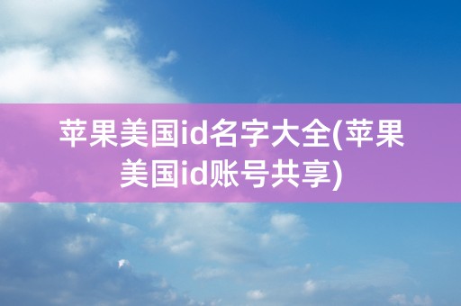 苹果美国id名字大全(苹果美国id账号共享)