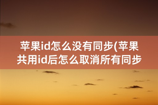 苹果id怎么没有同步(苹果共用id后怎么取消所有同步)