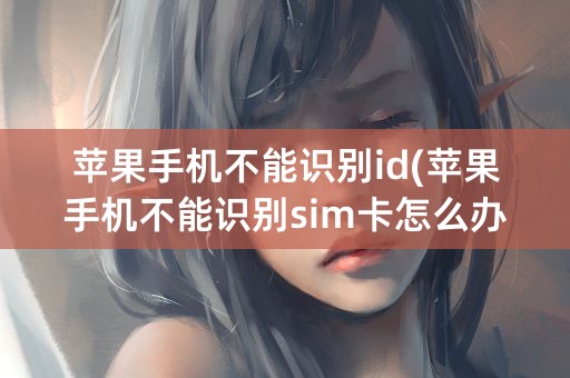 苹果手机不能识别id(苹果手机不能识别sim卡怎么办)