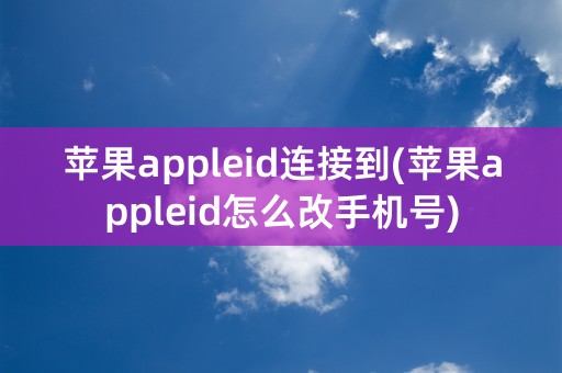 苹果appleid连接到(苹果appleid怎么改手机号)