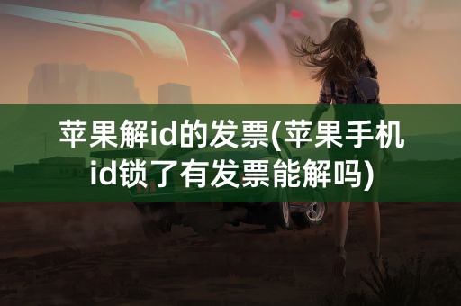 苹果解id的发票(苹果手机id锁了有发票能解吗)