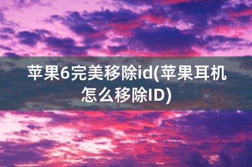 苹果6完美移除id(苹果耳机怎么移除ID)