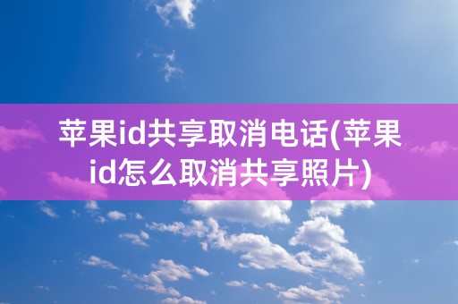 苹果id共享取消电话(苹果id怎么取消共享照片)