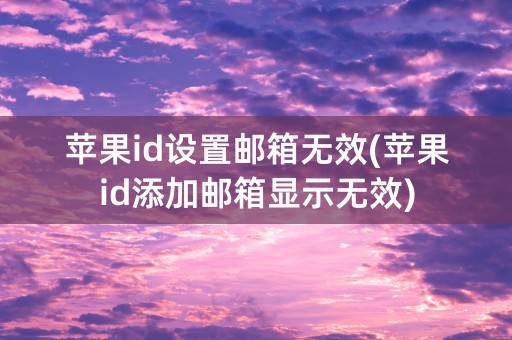 苹果id设置邮箱无效(苹果id添加邮箱显示无效)