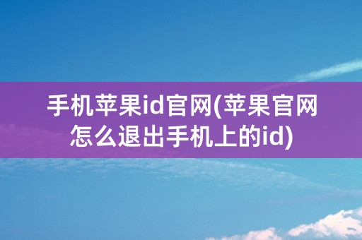 手机苹果id官网(苹果官网怎么退出手机上的id)