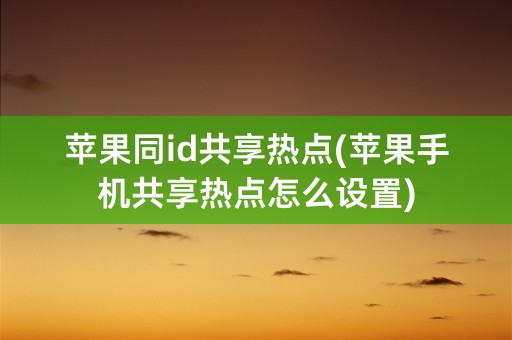 苹果同id共享热点(苹果手机共享热点怎么设置)