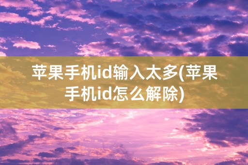 苹果手机id输入太多(苹果手机id怎么解除)