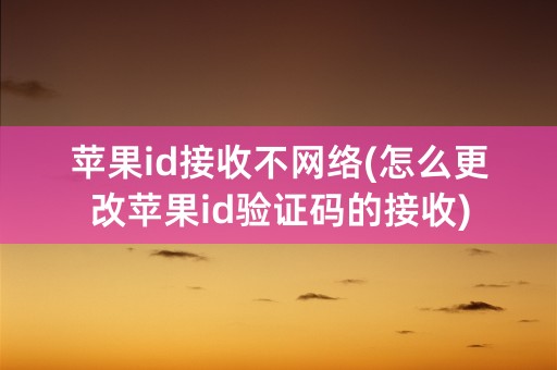 苹果id接收不网络(怎么更改苹果id验证码的接收)