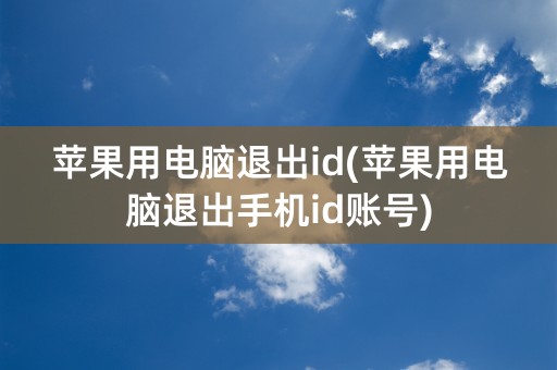 苹果用电脑退出id(苹果用电脑退出手机id账号)